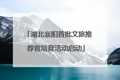 湖北襄阳首批文旅推荐官培育活动启动