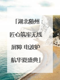 湖北随州：匠心筑牢无线屏障 电波护航华夏盛典