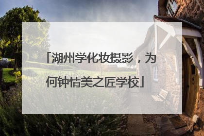 湖州学化妆摄影，为何钟情美之匠学校