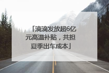 滴滴发放超6亿元高温补贴，共担夏季出车成本