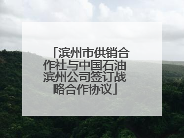 滨州市供销合作社与中国石油滨州公司签订战略合作协议