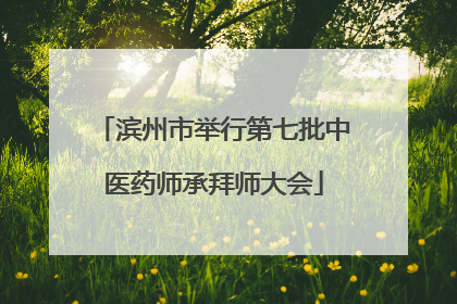 滨州市举行第七批中医药师承拜师大会