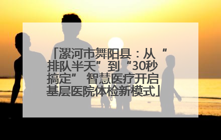 漯河市舞阳县：从“排队半天”到“30秒搞定” 智慧医疗开启基层医院体检新模式