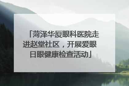 菏泽华厦眼科医院走进赵堂社区，开展爱眼日眼健康检查活动