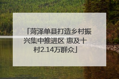 菏泽单县打造乡村振兴集中推进区 惠及十村2.14万群众