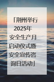 荆州举行2025年安全生产月启动仪式暨安全宣传咨询日活动
