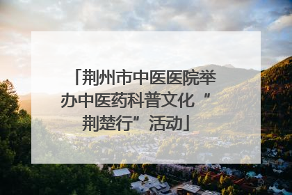 荆州市中医医院举办中医药科普文化“荆楚行”活动