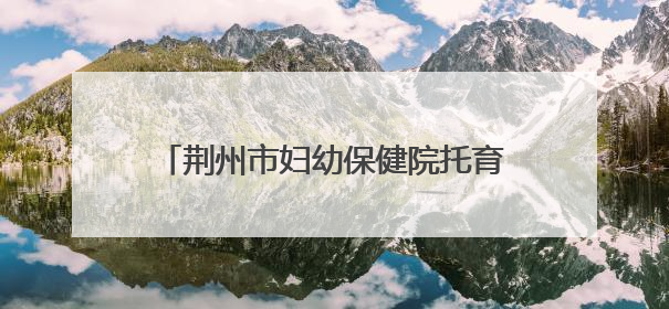 荆州市妇幼保健院托育综合服务中心正式开园 托育宣传月同步启动
