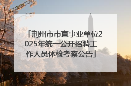 荆州市市直事业单位2025年统一公开招聘工作人员体检考察公告