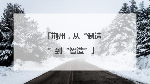 荆州，从“制造”到“智造”