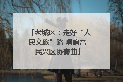 老城区：走好“人民文旅”路 唱响富民兴区协奏曲