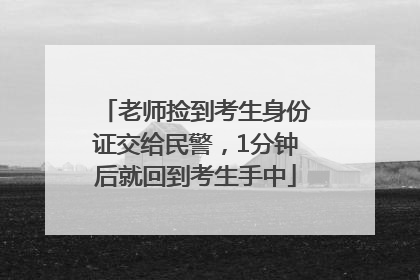 老师捡到考生身份证交给民警，1分钟后就回到考生手中