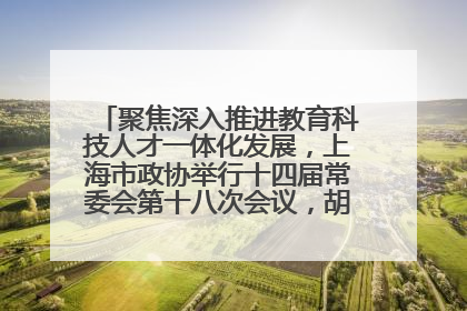 聚焦深入推进教育科技人才一体化发展，上海市政协举行十四届常委会第十八次会议，胡文容出席并讲话