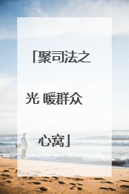 聚司法之光 暖群众心窝