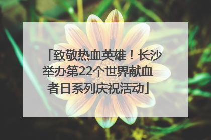 致敬热血英雄！长沙举办第22个世界献血者日系列庆祝活动