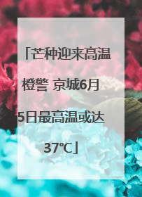 芒种迎来高温橙警 京城6月5日最高温或达37℃