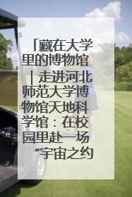 藏在大学里的博物馆｜走进河北师范大学博物馆天地科学馆：在校园里赴一场“宇宙之约”