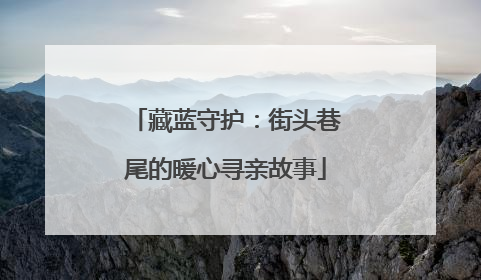 藏蓝守护：街头巷尾的暖心寻亲故事