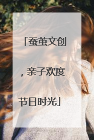 蚕茧文创，亲子欢度节日时光