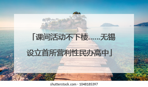 课间活动不下楼……无锡设立首所营利性民办高中