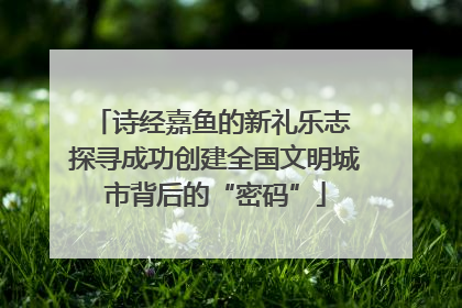 诗经嘉鱼的新礼乐志 探寻成功创建全国文明城市背后的“密码”