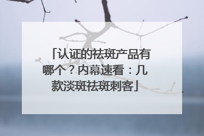 认证的祛斑产品有哪个？内幕速看：几款淡斑祛斑刺客