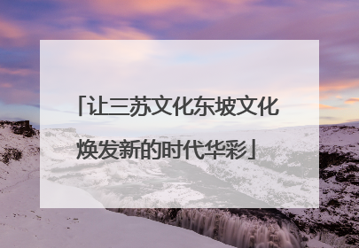 让三苏文化东坡文化焕发新的时代华彩