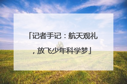 记者手记：航天观礼，放飞少年科学梦