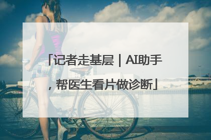 记者走基层｜AI助手，帮医生看片做诊断