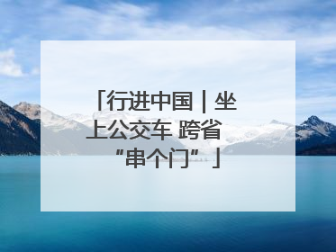 行进中国｜坐上公交车 跨省“串个门”
