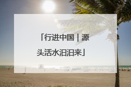 行进中国｜源头活水汩汩来