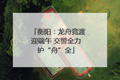 衡阳：龙舟竞渡迎端午 交警全力护“舟”全