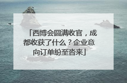 西博会圆满收官，成都收获了什么？企业意向订单纷至沓来