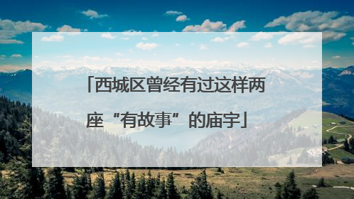 西城区曾经有过这样两座“有故事”的庙宇