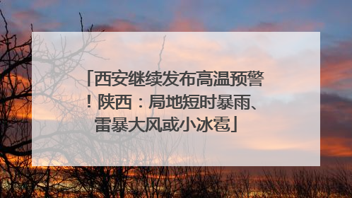 西安继续发布高温预警！陕西：局地短时暴雨、雷暴大风或小冰雹