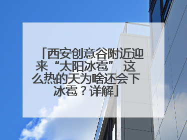 西安创意谷附近迎来“太阳冰雹” 这么热的天为啥还会下冰雹？详解
