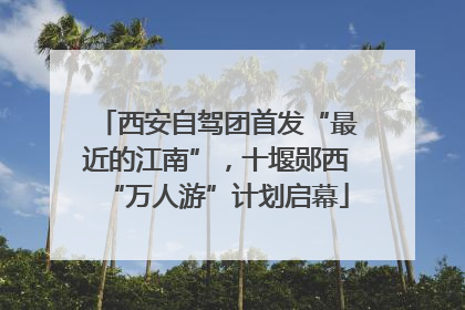 西安自驾团首发“最近的江南”，十堰郧西“万人游”计划启幕