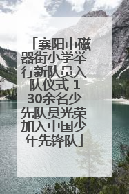 襄阳市磁器街小学举行新队员入队仪式 130余名少先队员光荣加入中国少年先锋队