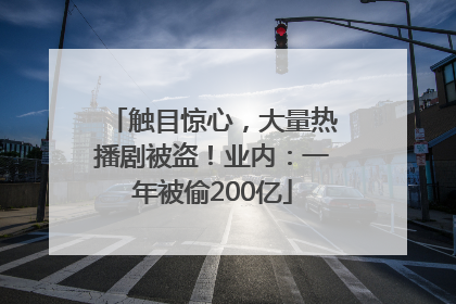 触目惊心，大量热播剧被盗！业内：一年被偷200亿
