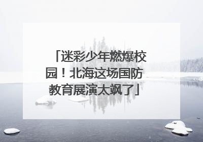 迷彩少年燃爆校园！北海这场国防教育展演太飒了