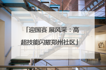 迎国赛 展风采：高超技能闪耀郑州社区
