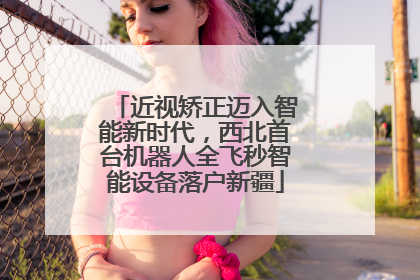 近视矫正迈入智能新时代，西北首台机器人全飞秒智能设备落户新疆