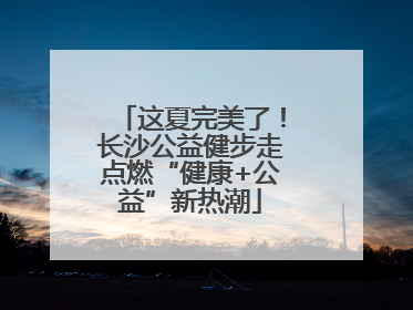 这夏完美了！长沙公益健步走点燃“健康+公益”新热潮