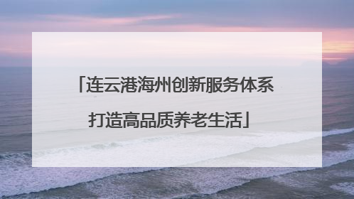 连云港海州创新服务体系 打造高品质养老生活