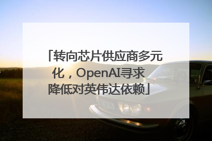 转向芯片供应商多元化，OpenAI寻求降低对英伟达依赖