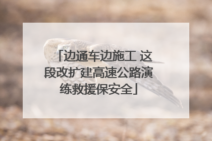 边通车边施工 这段改扩建高速公路演练救援保安全