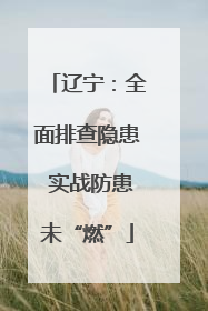 辽宁：全面排查隐患 实战防患未“燃”