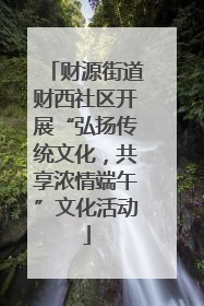 财源街道财西社区开展“弘扬传统文化，共享浓情端午”文化活动
