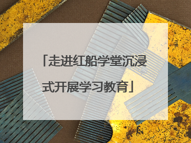 走进红船学堂沉浸式开展学习教育