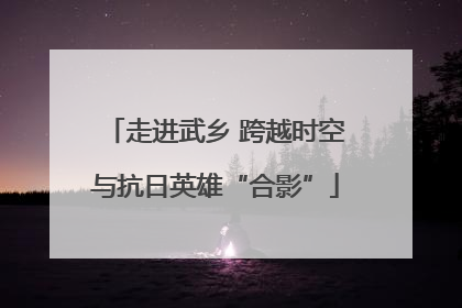 走进武乡 跨越时空与抗日英雄“合影”